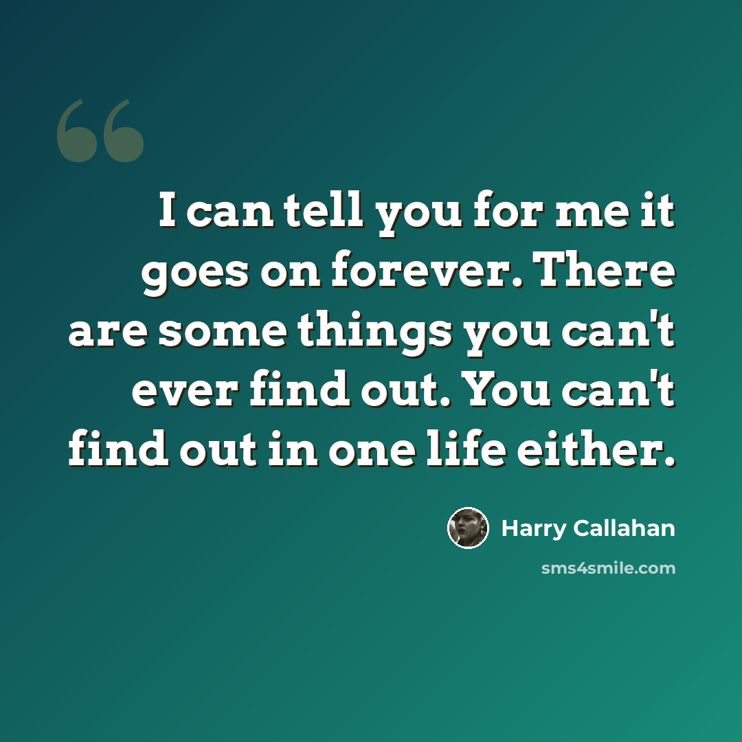 “I can tell you for me it goes on forever. There are some things you can't ever find out. You can't find out in one life either.” quote by Harry Callahan
