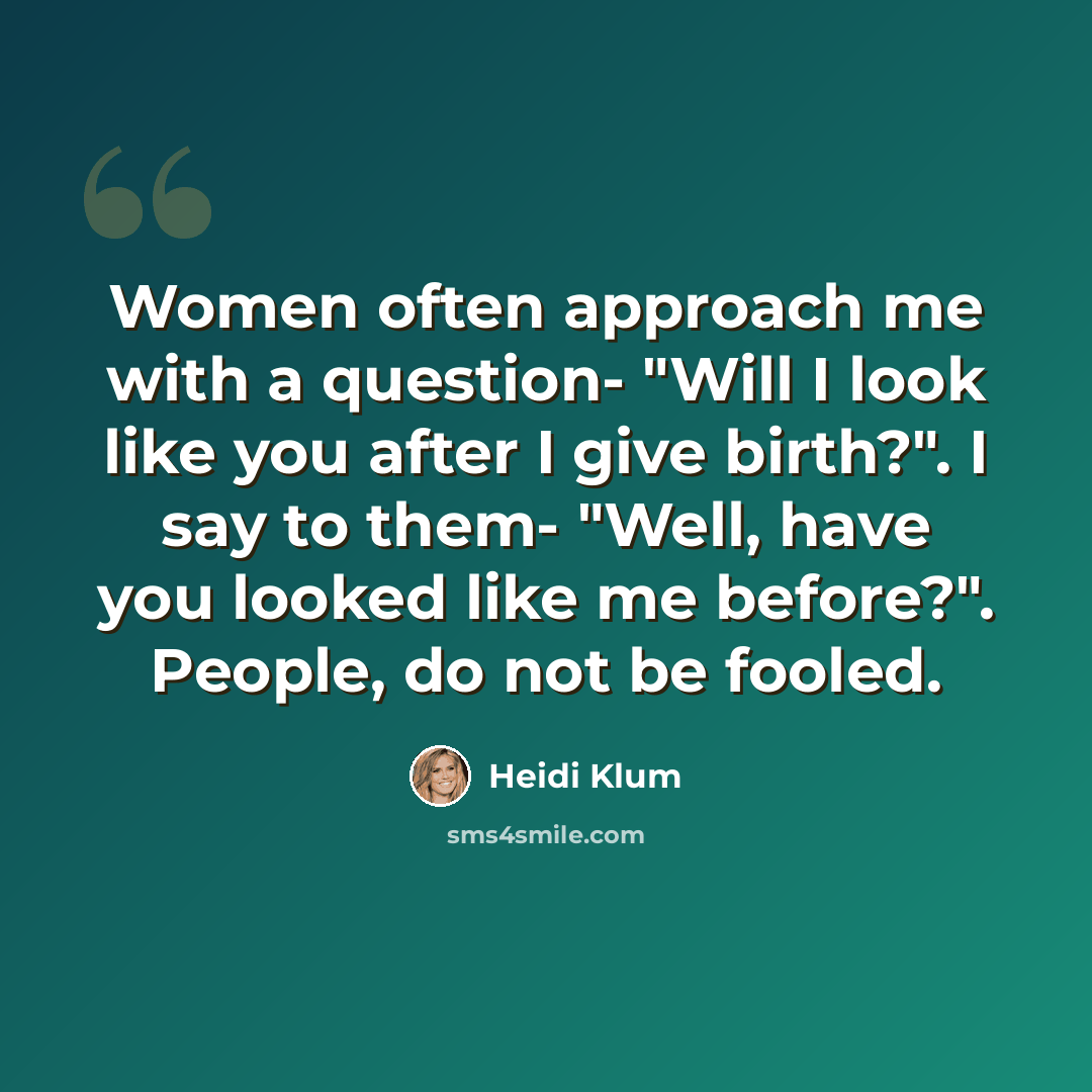 “Women often approach me with a question- "Will I look like you after I give birth?". I say to them- "Well, have you looked like me before?". People, do not be fooled.” quote by Heidi Klum