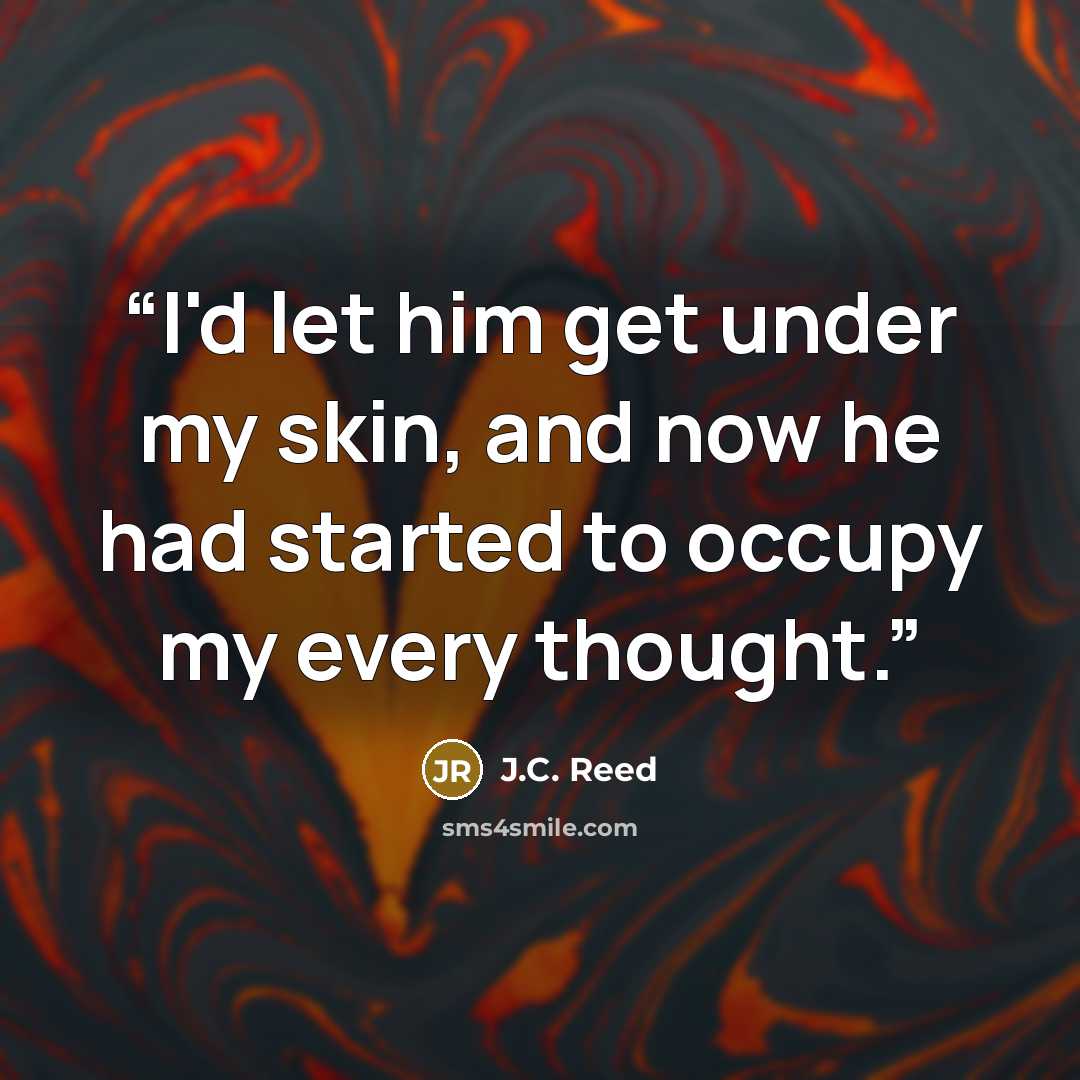 “I'd let him get under my skin, and now he had started to occupy my every thought.” quote by J.C. Reed
