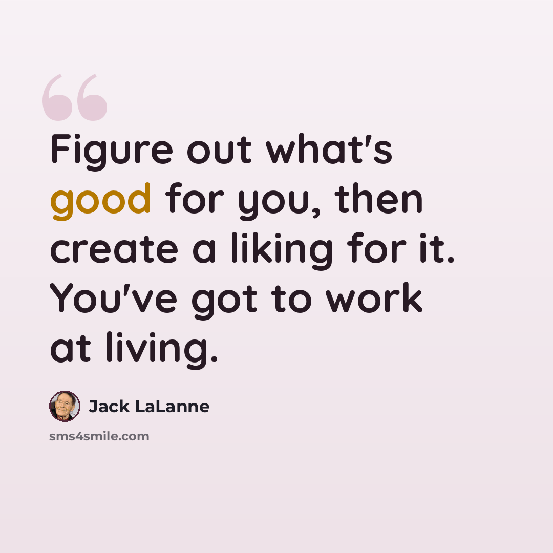 “Figure out what's good for you, then create a liking for it. You've got to work at living.” quote by Jack LaLanne
