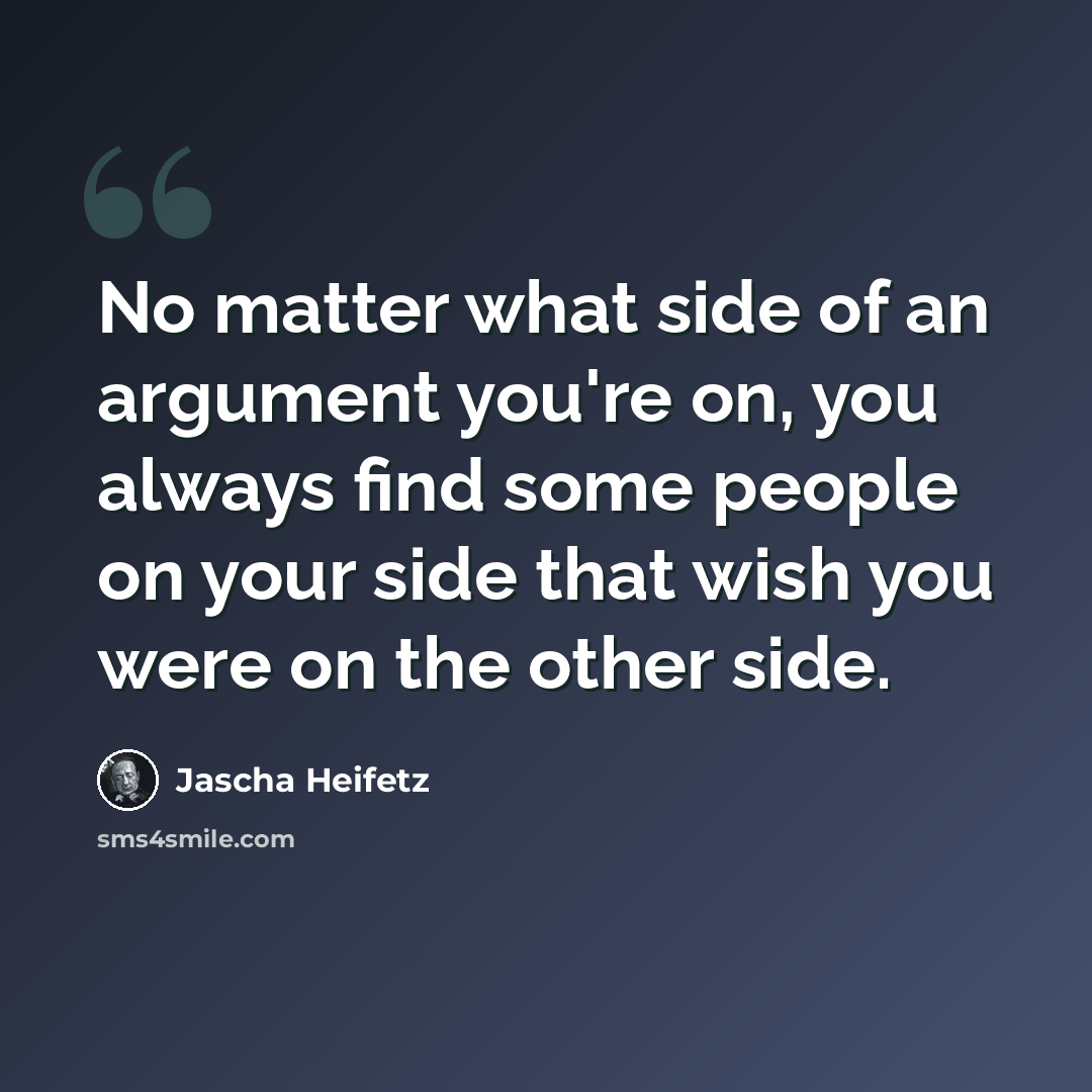 “No matter what side of an argument you're on, you always find some people on your side that wish you were on the other side.” quote by Jascha Heifetz