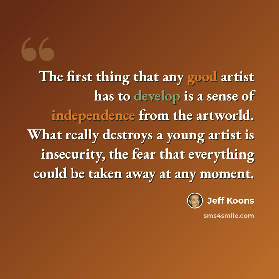 “The first thing that any good artist has to develop is a sense of independence from the artworld. What really destroys a young artist is insecurity, the fear that everything could be taken away at any moment.” quote by Jeff Koons