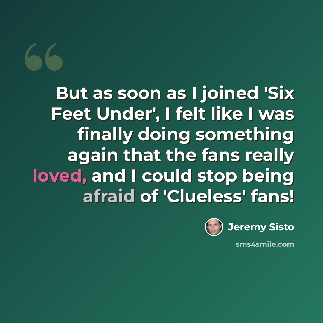 “But as soon as I joined 'Six Feet Under', I felt like I was finally doing something again that the fans really loved, and I could stop being afraid of 'Clueless' fans!” quote by Jeremy Sisto