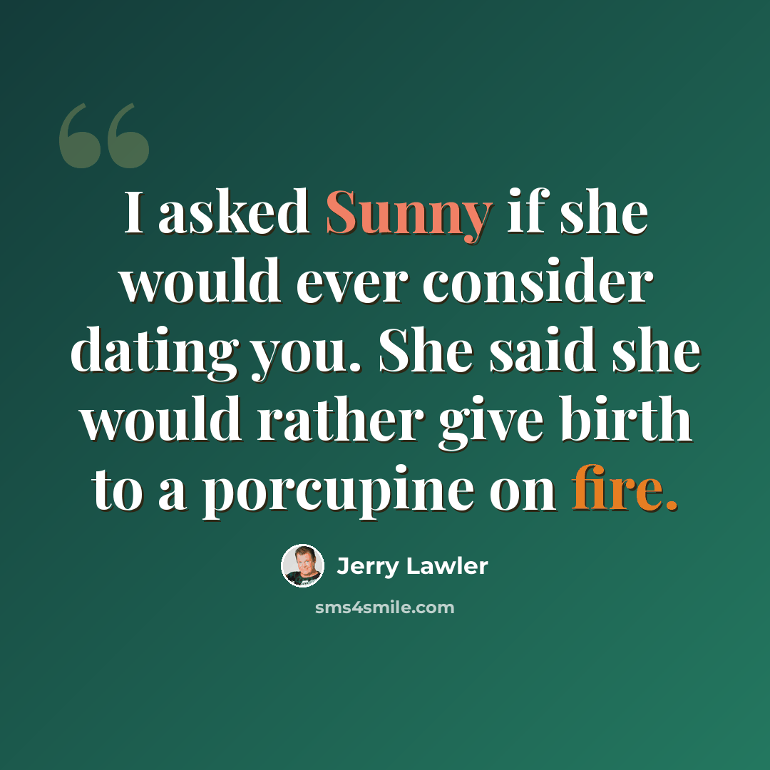 “I asked Sunny if she would ever consider dating you. She said she would rather give birth to a porcupine on fire.” quote by Jerry Lawler