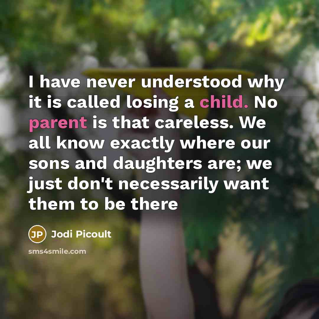 “I have never understood why it is called losing a child. No parent is that careless. We all know exactly where our sons and daughters are; we just don't necessarily want them to be there” quote by Jodi Picoult