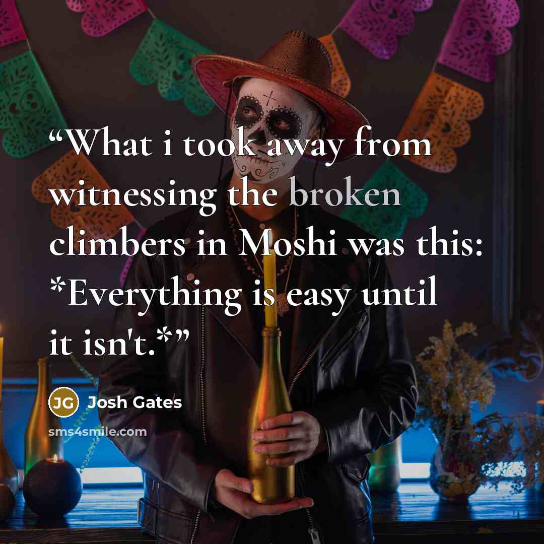 “What i took away from witnessing the broken climbers in Moshi was this: *Everything is easy until it isn't.*” quote by Josh Gates