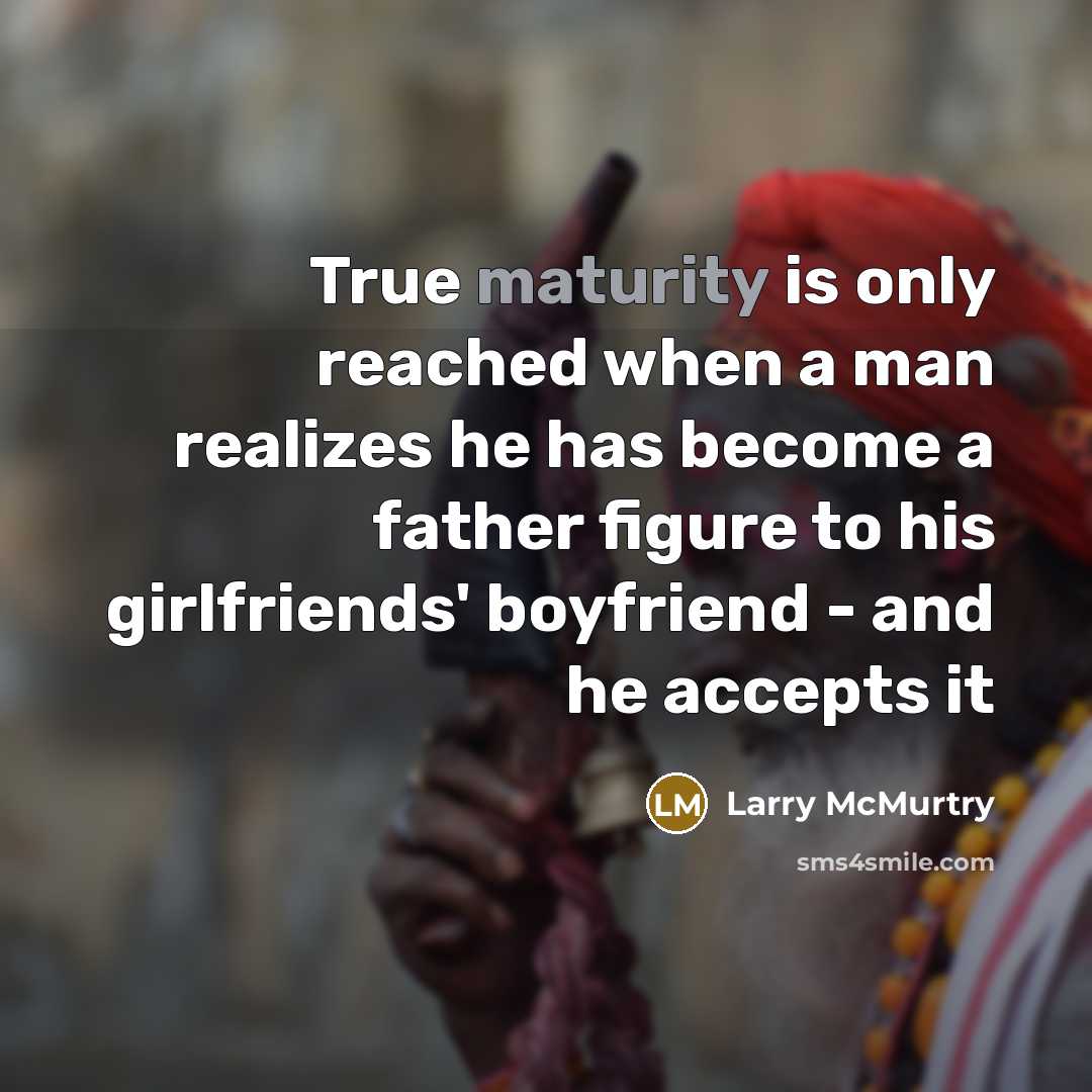 “True maturity is only reached when a man realizes he has become a father figure to his girlfriends' boyfriend - and he accepts it” quote by Larry McMurtry