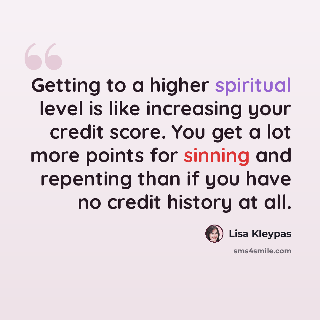 “Getting to a higher spiritual level is like increasing your credit score. You get a lot more points for sinning and repenting than if you have no credit history at all.” quote by Lisa Kleypas