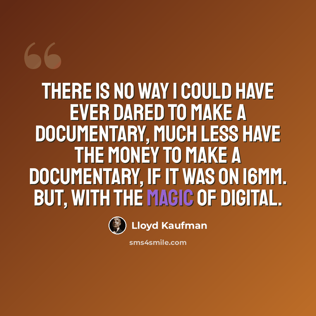 “There is no way I could have ever dared to make a documentary, much less have the money to make a documentary, if it was on 16mm. But, with the magic of digital.” quote by Lloyd Kaufman
