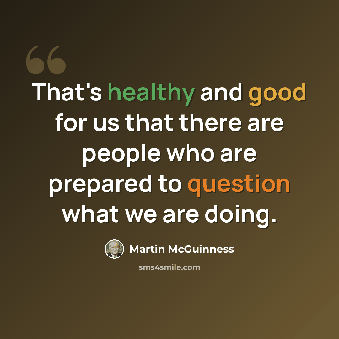 “That's healthy and good for us that there are people who are prepared to question what we are doing.” quote by Martin McGuinness
