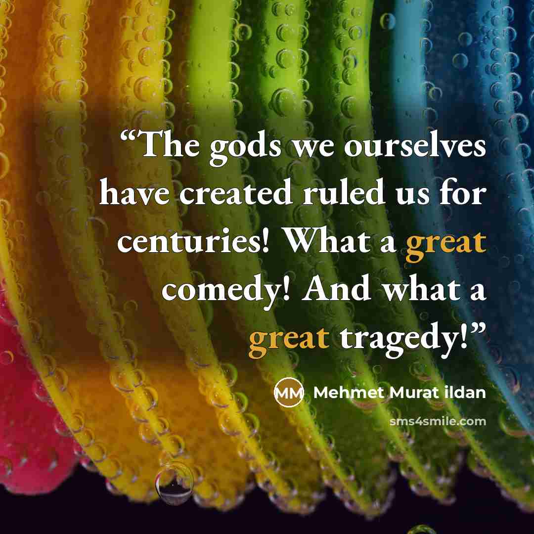 “The gods we ourselves have created ruled us for centuries! What a great comedy! And what a great tragedy!” quote by Mehmet Murat ildan