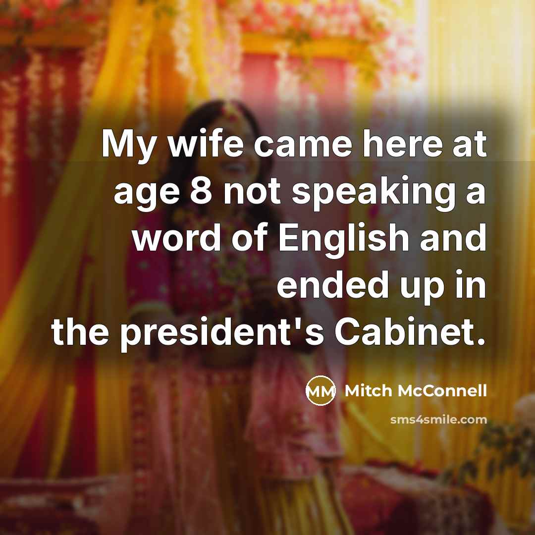 “My wife came here at age 8 not speaking a word of English and ended up in the president's Cabinet.” quote by Mitch McConnell