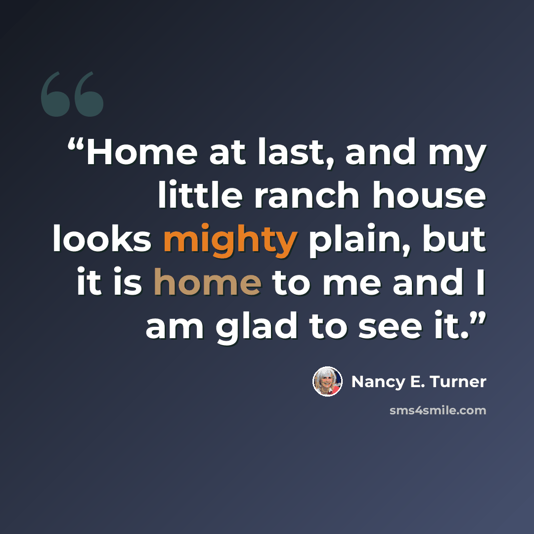 “Home at last, and my little ranch house looks mighty plain, but it is home to me and I am glad to see it.” quote by Nancy E. Turner