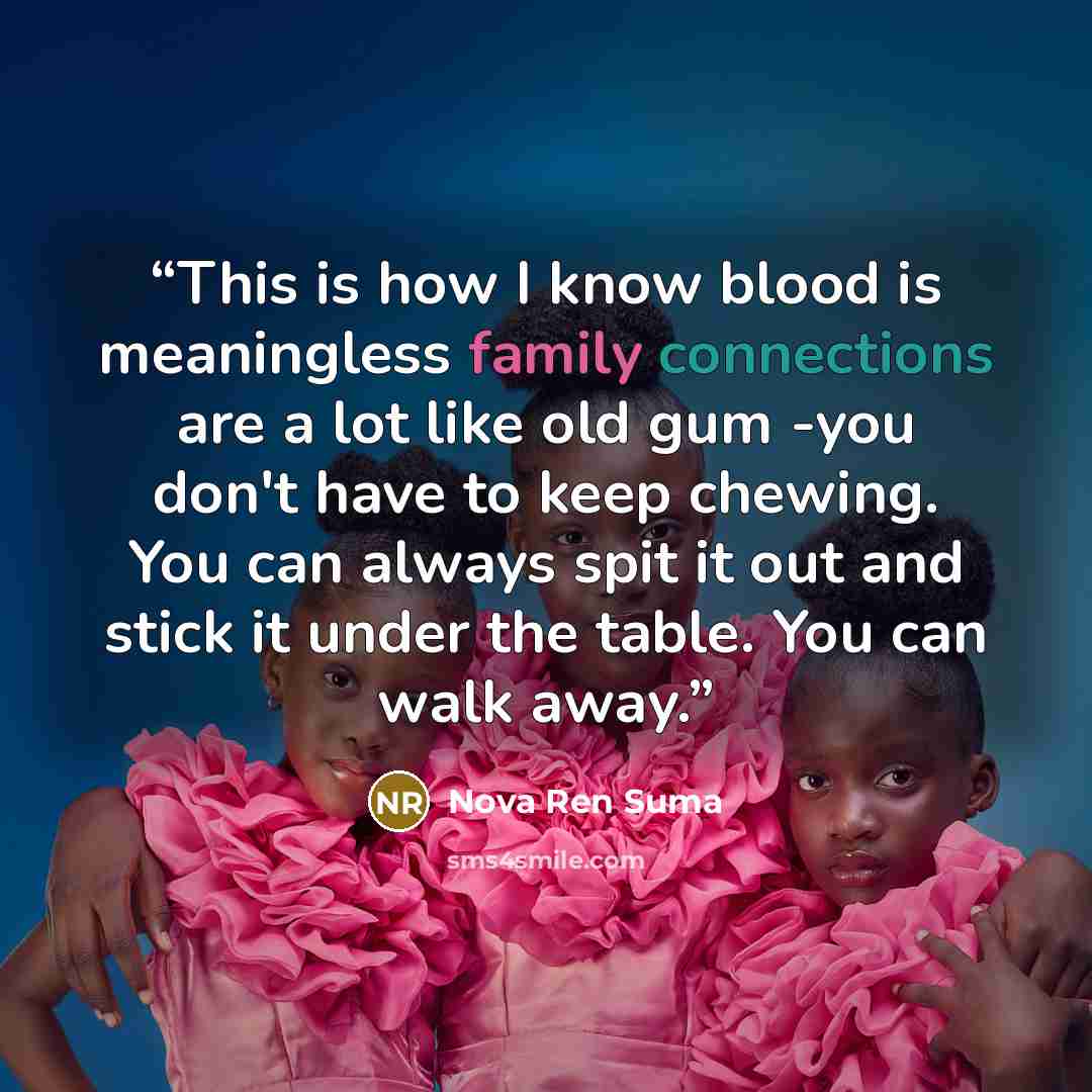 “This is how I know blood is meaningless family connections are a lot like old gum -you don't have to keep chewing. You can always spit it out and stick it under the table. You can walk away.” quote by Nova Ren Suma