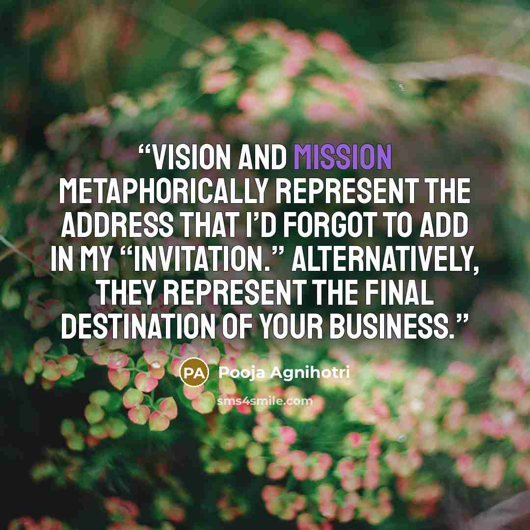 “Vision and mission metaphorically represent the address that I’d forgot to add in my “invitation.” Alternatively, they represent the final destination of your business.” quote by Pooja Agnihotri
