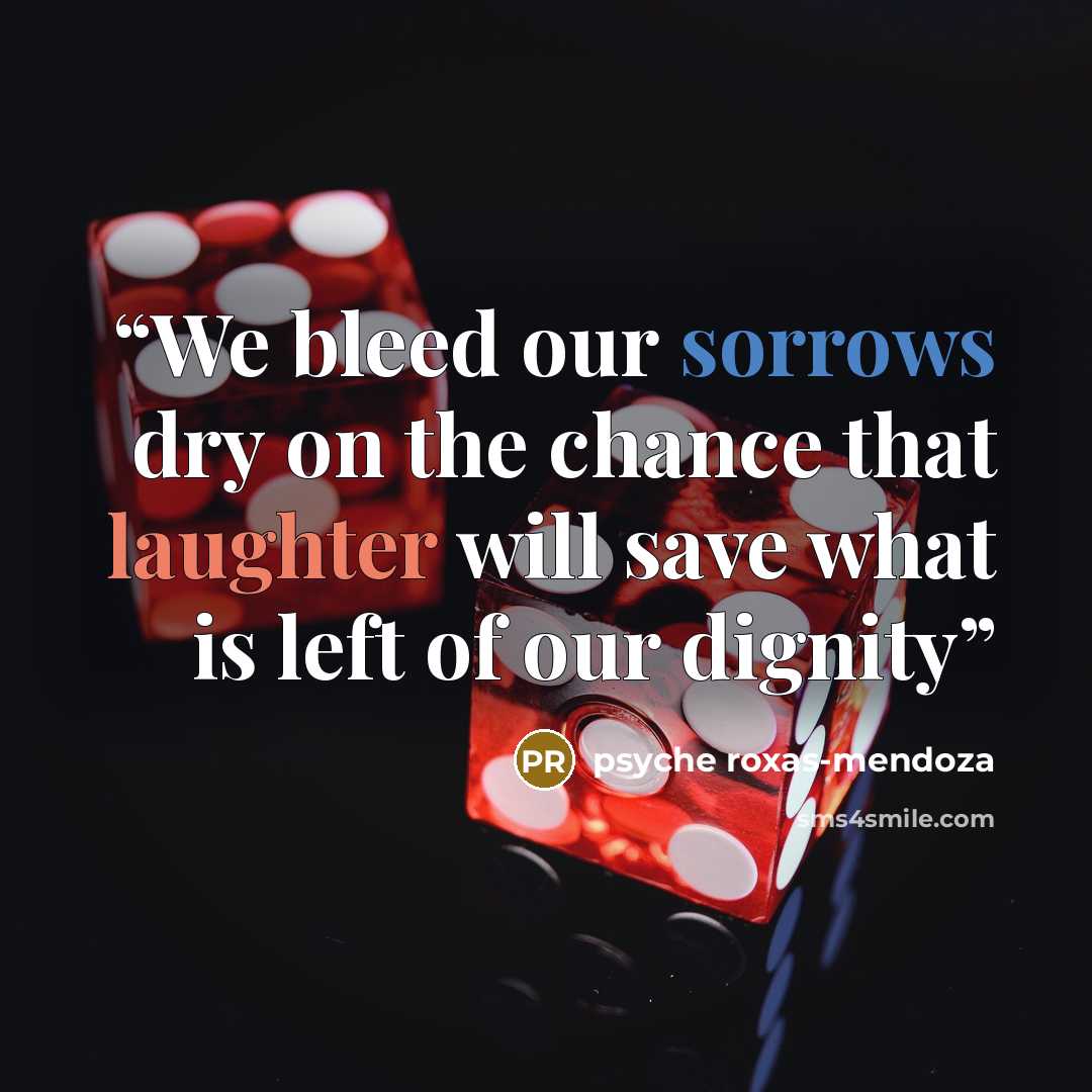 “We bleed our sorrows dry on the chance that laughter will save what is left of our dignity” quote by Psyche Roxas-Mendoza
