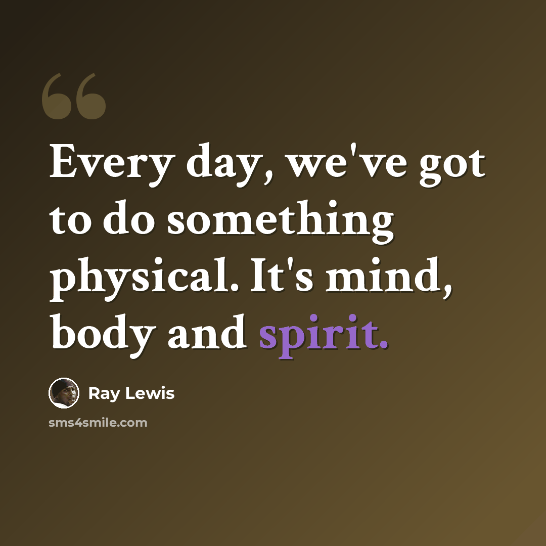“Every day, we've got to do something physical. It's mind, body and spirit.” quote by Ray Lewis