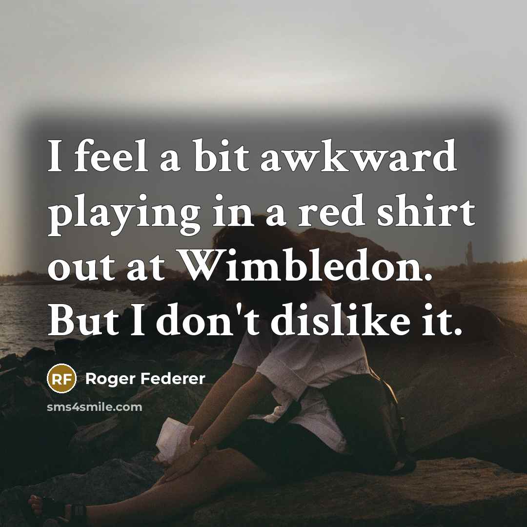 “I feel a bit awkward playing in a red shirt out at Wimbledon. But I don't dislike it.” quote by Roger Federer