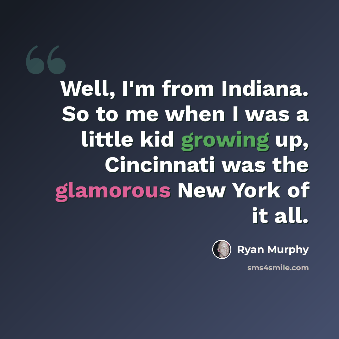 “Well, I'm from Indiana. So to me when I was a little kid growing up, Cincinnati was the glamorous New York of it all.” quote by Ryan Murphy