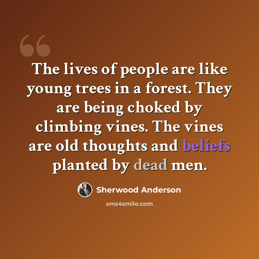“The lives of people are like young trees in a forest. They are being choked by climbing vines. The vines are old thoughts and beliefs planted by dead men.” quote by Sherwood Anderson