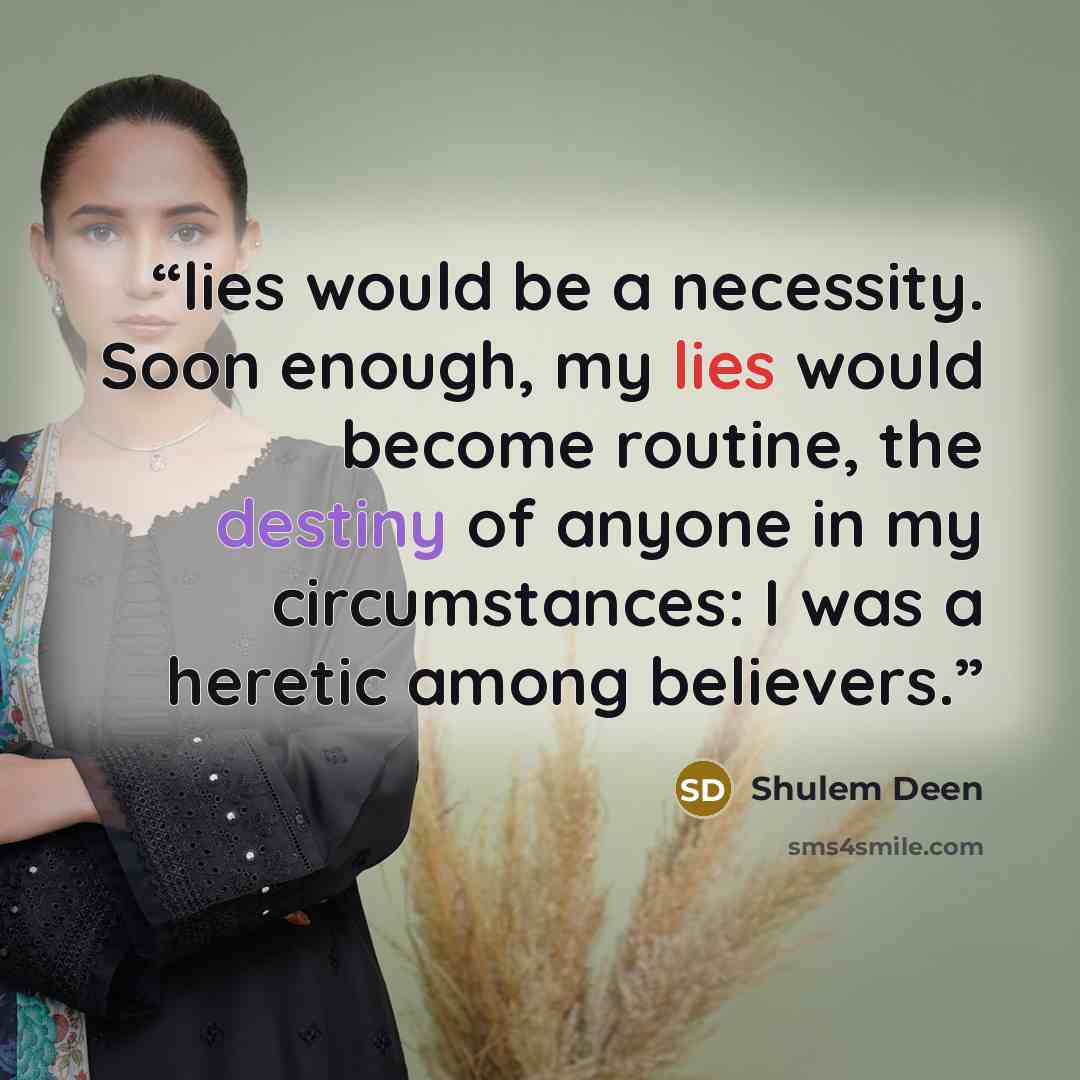 “lies would be a necessity. Soon enough, my lies would become routine, the destiny of anyone in my circumstances: I was a heretic among believers.” quote by Shulem Deen