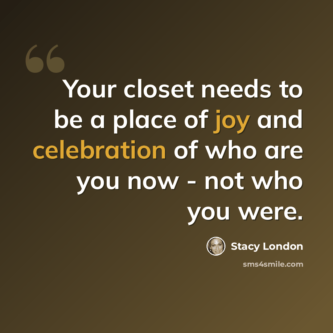 “Your closet needs to be a place of joy and celebration of who are you now - not who you were.” quote by Stacy London