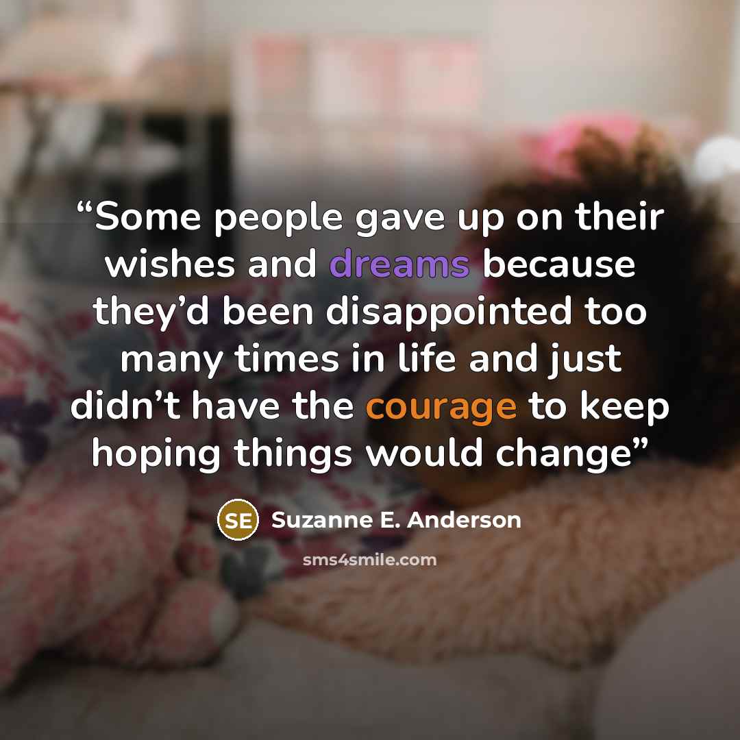 “Some people gave up on their wishes and dreams because they’d been disappointed too many times in life and just didn’t have the courage to keep hoping things would change” quote by Suzanne E. Anderson