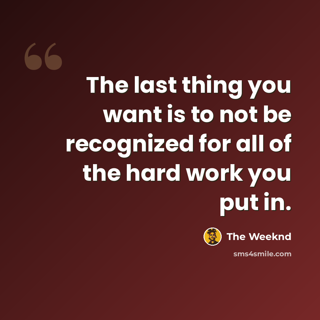 “The last thing you want is to not be recognized for all of the hard work you put in.” quote by The Weeknd
