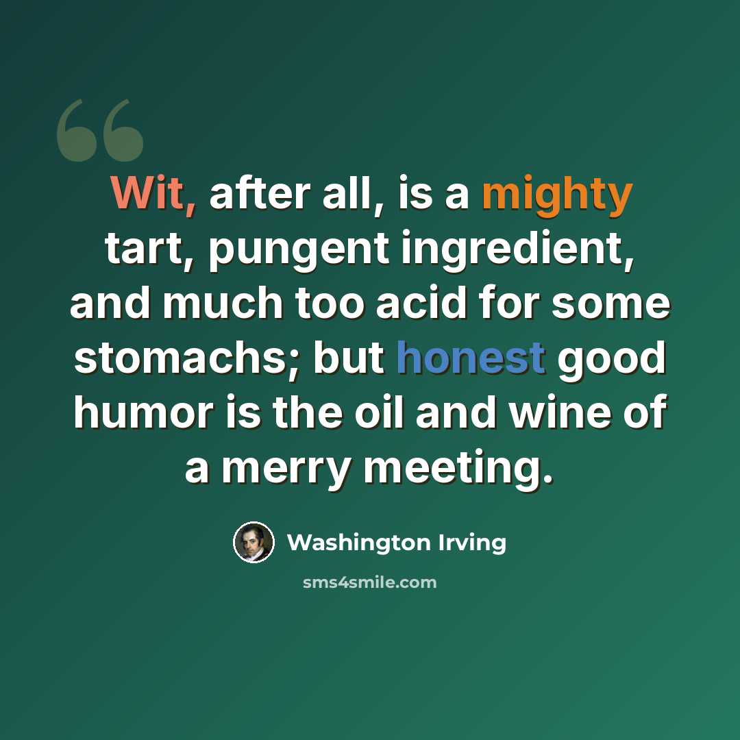 “Wit, after all, is a mighty tart, pungent ingredient, and much too acid for some stomachs; but honest good humor is the oil and wine of a merry meeting.” quote by Washington Irving