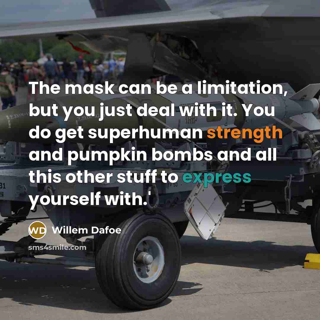 “The mask can be a limitation, but you just deal with it. You do get superhuman strength and pumpkin bombs and all this other stuff to express yourself with.'” quote by Willem Dafoe