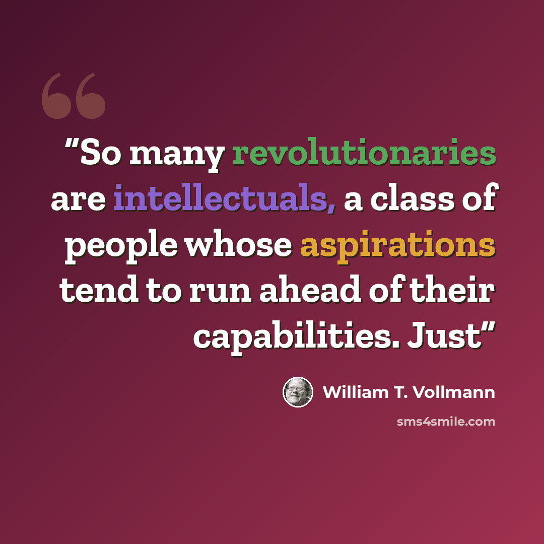 “So many revolutionaries are intellectuals, a class of people whose aspirations tend to run ahead of their capabilities. Just” quote by William T. Vollmann