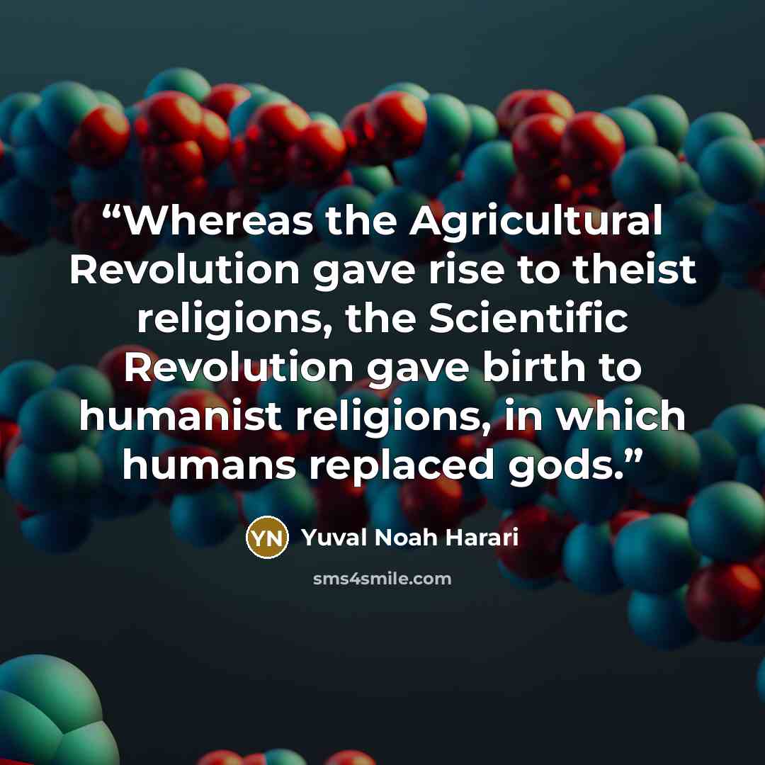 “Whereas the Agricultural Revolution gave rise to theist religions, the Scientific Revolution gave birth to humanist religions, in which humans replaced gods.” quote by Yuval Noah Harari