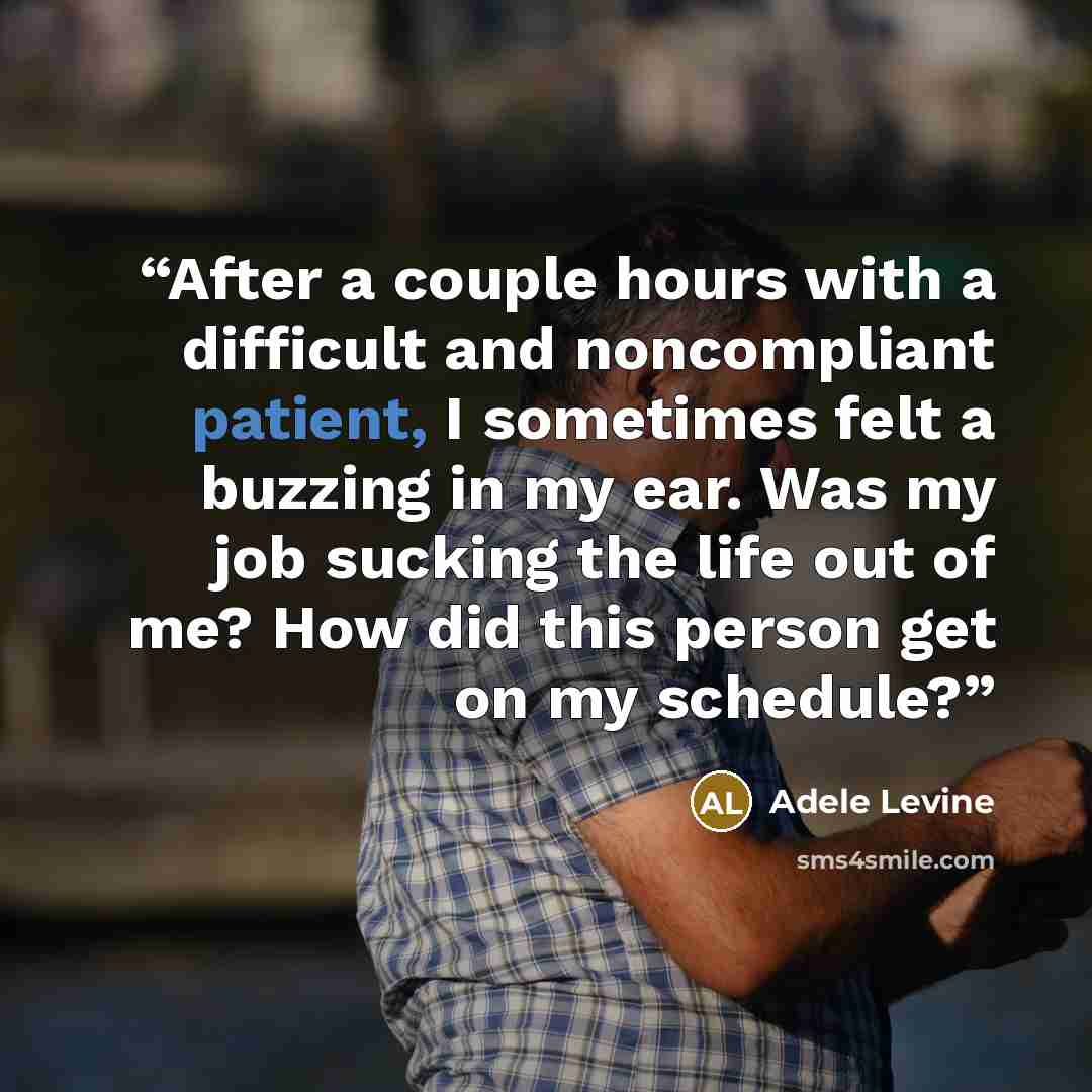 “After a couple hours with a difficult and noncompliant patient, I sometimes felt a buzzing in my ear. Was my job sucking the life out of me? How did this person get on my schedule?” quote by Adele Levine