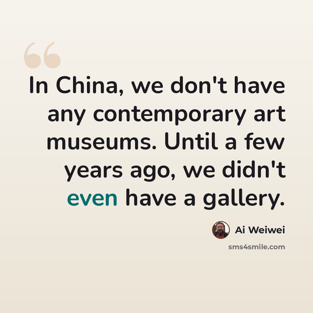 “In China, we don't have any contemporary art museums. Until a few years ago, we didn't even have a gallery.” quote by Ai Weiwei