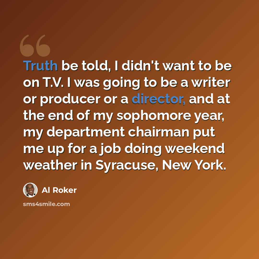 “Truth be told, I didn't want to be on T.V. I was going to be a writer or producer or a director, and at the end of my sophomore year, my department chairman put me up for a job doing weekend weather in Syracuse, New York.” quote by Al Roker