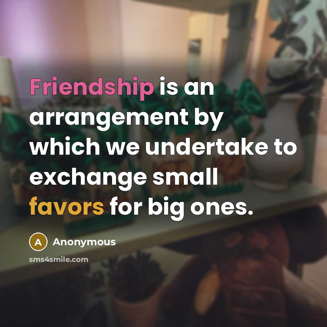 “Friendship is an arrangement by which we undertake to exchange small favors for big ones.” quote by Anonymous