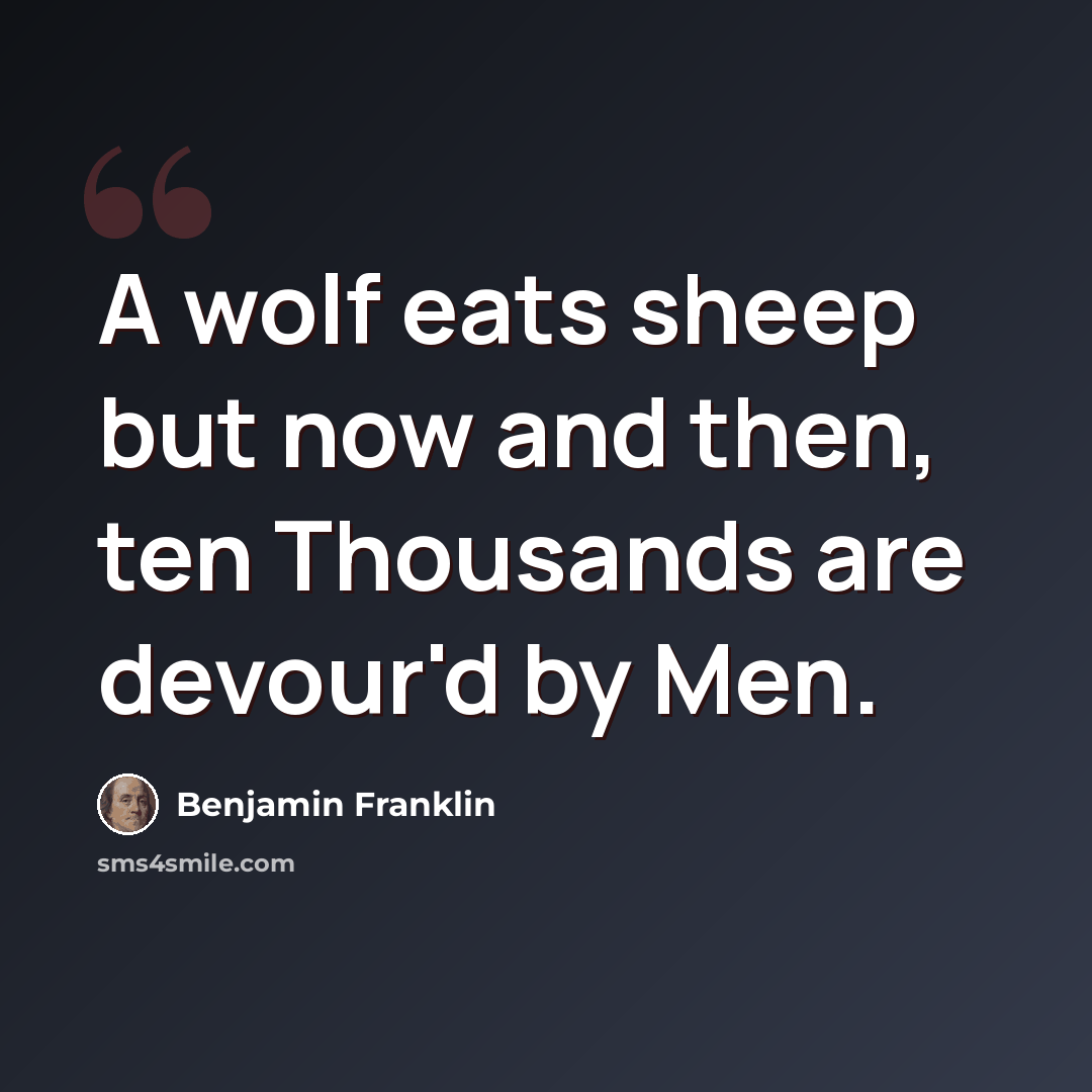 “A wolf eats sheep but now and then, ten Thousands are devour'd by Men.” quote by Benjamin Franklin
