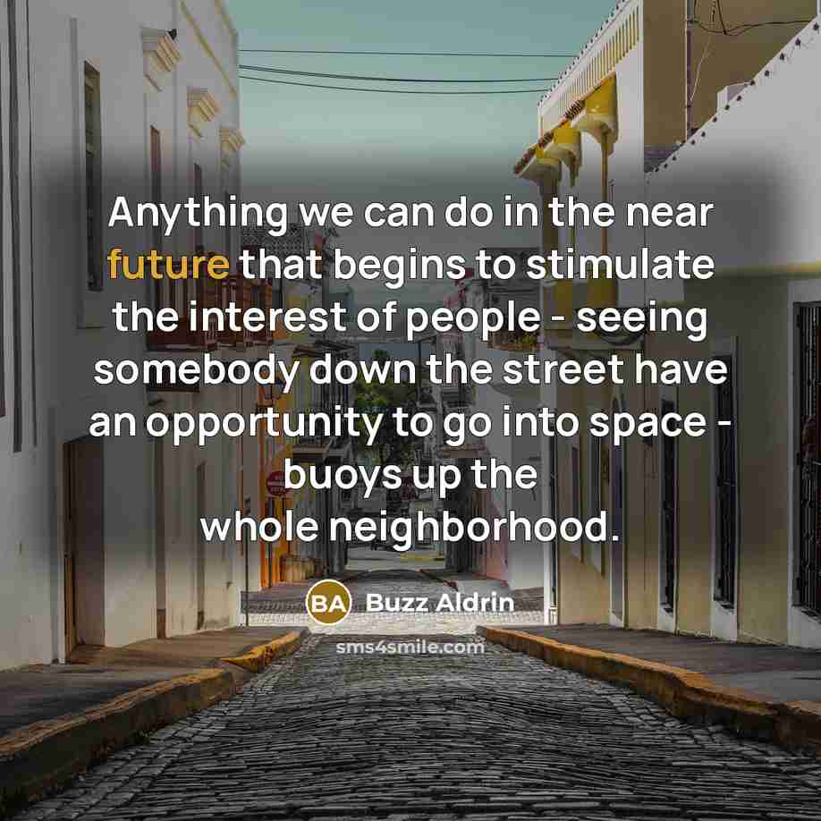 “Anything we can do in the near future that begins to stimulate the interest of people - seeing somebody down the street have an opportunity to go into space - buoys up the whole neighborhood.” quote by Buzz Aldrin