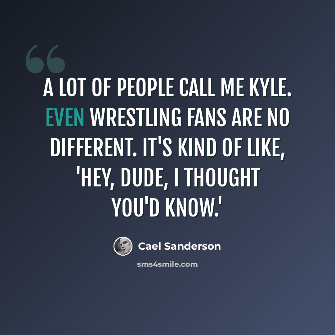 “A lot of people call me Kyle. Even wrestling fans are no different. It's kind of like, 'Hey, dude, I thought you'd know.'” quote by Cael Sanderson