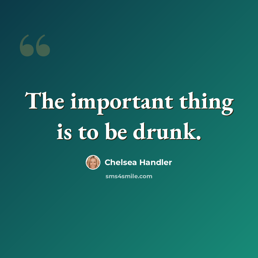 “The important thing is to be drunk.” quote by Chelsea Handler