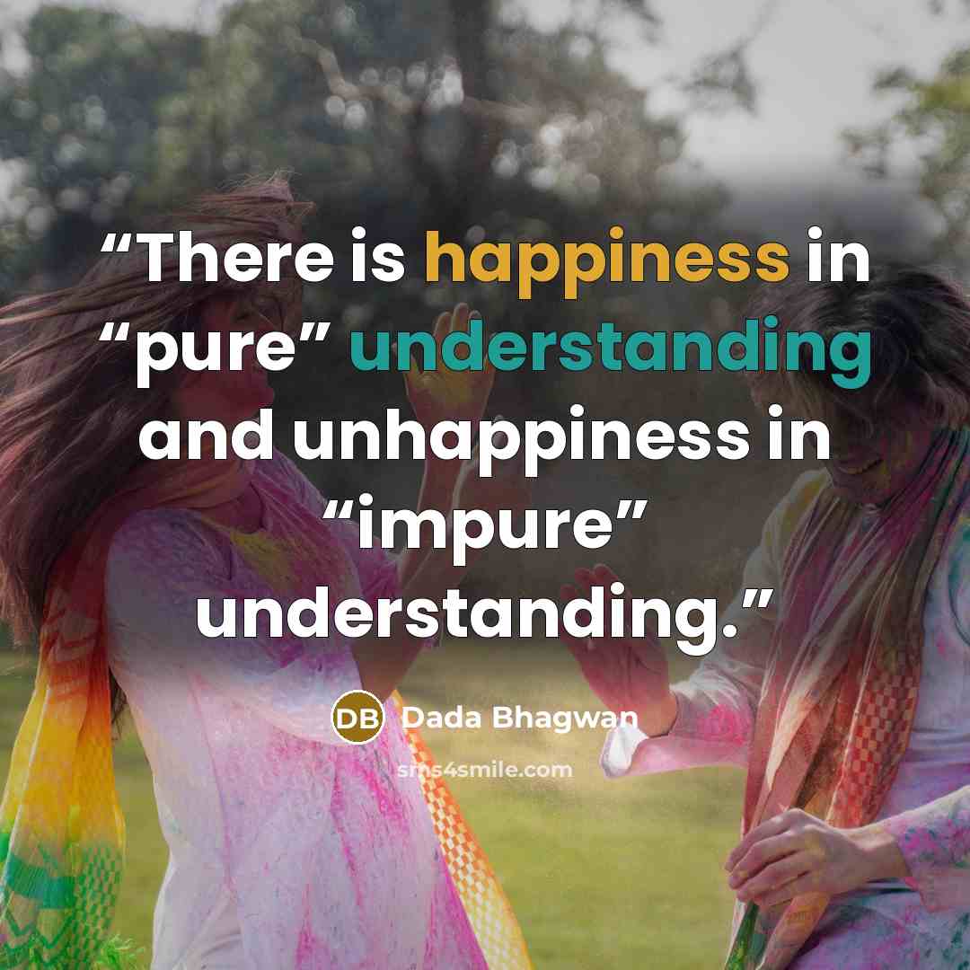 “There is happiness in “pure” understanding and unhappiness in “impure” understanding.” quote by Dada Bhagwan