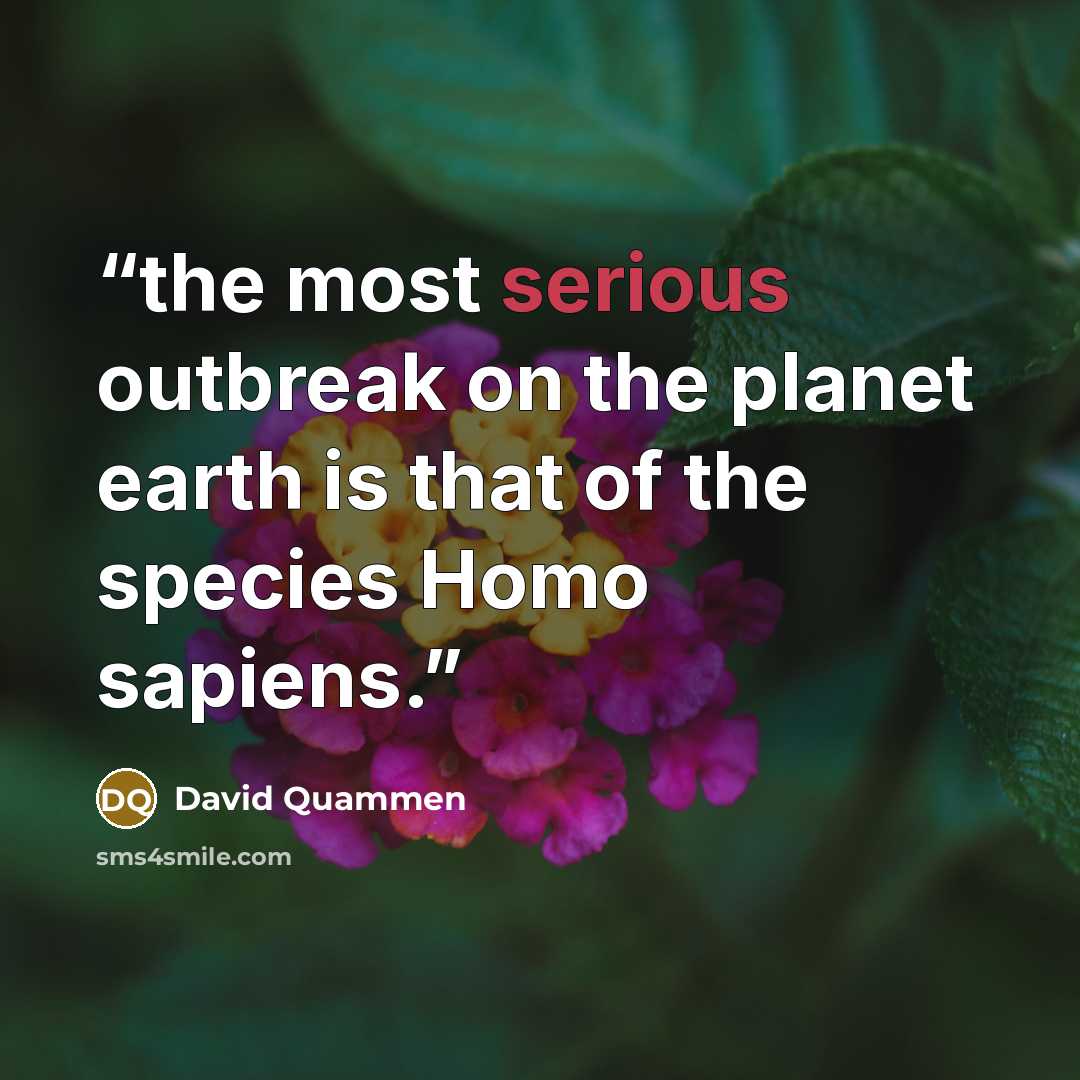 “the most serious outbreak on the planet earth is that of the species Homo sapiens.” quote by David Quammen