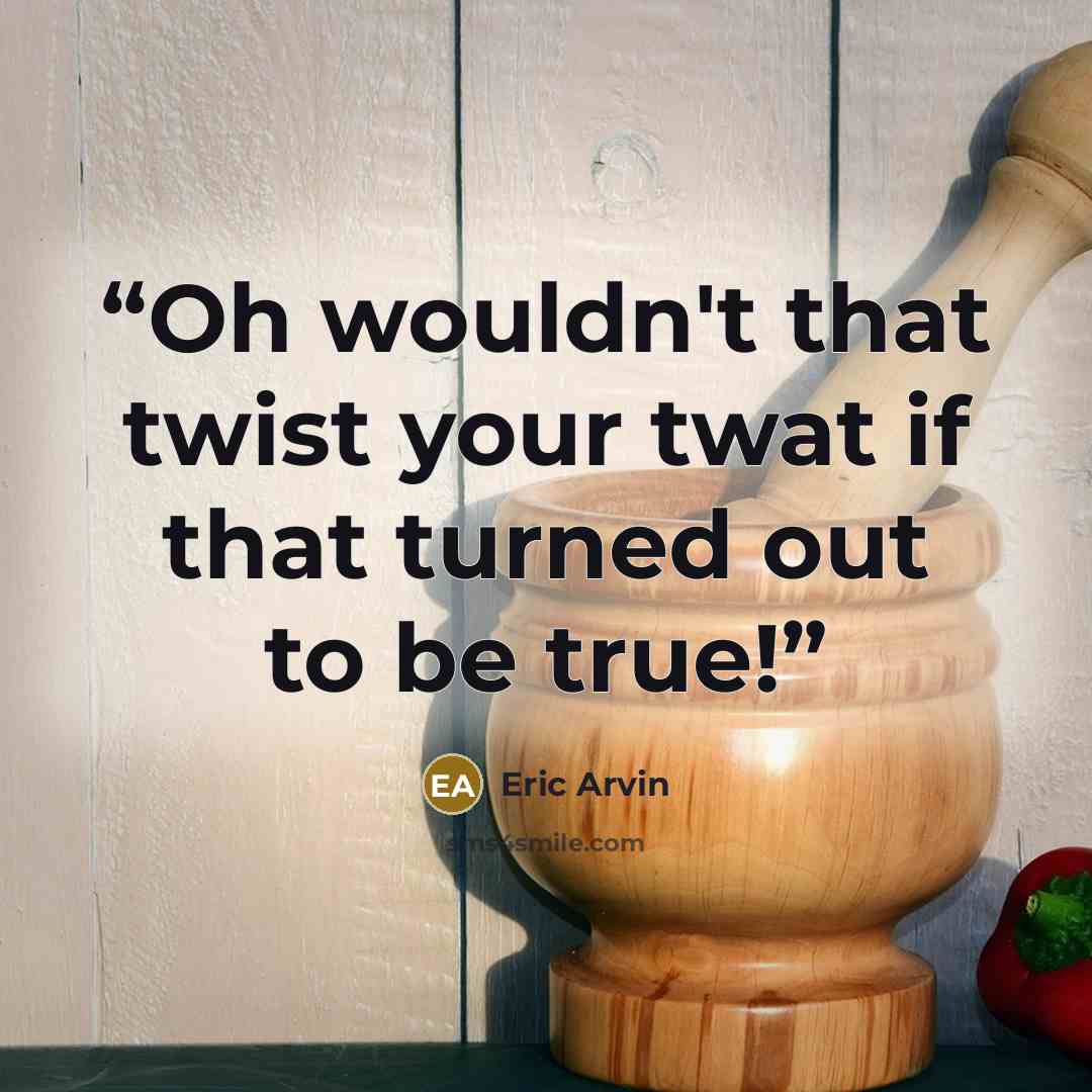 “Oh wouldn't that twist your twat if that turned out to be true!” quote by Eric Arvin