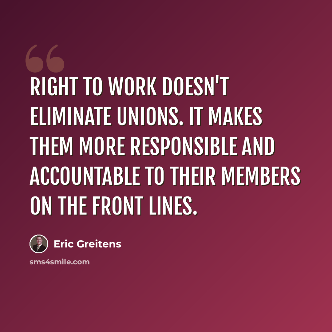 “Right to work doesn't eliminate unions. It makes them more responsible and accountable to their members on the front lines.” quote by Eric Greitens