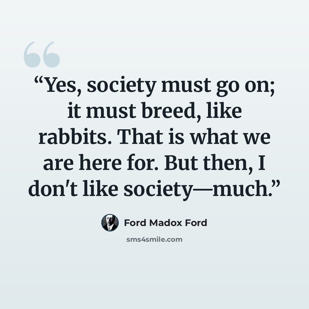 “Yes, society must go on; it must breed, like rabbits. That is what we are here for. But then, I don't like society—much.” quote by Ford Madox Ford