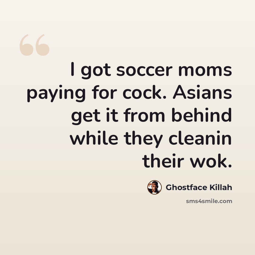 “I got soccer moms paying for cock. Asians get it from behind while they cleanin their wok.” quote by Ghostface Killah