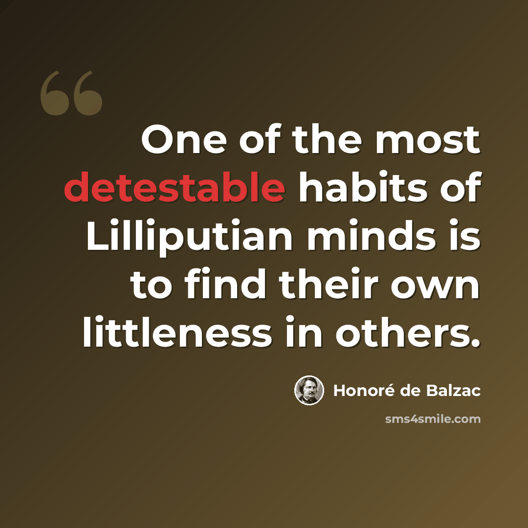 “One of the most detestable habits of Lilliputian minds is to find their own littleness in others.” quote by Honore de Balzac