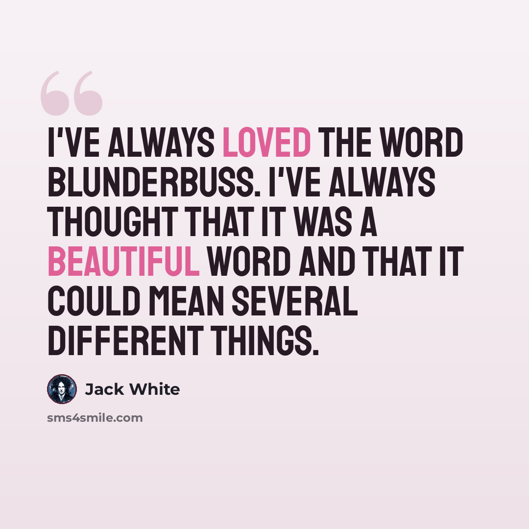 “I've always loved the word blunderbuss. I've always thought that it was a beautiful word and that it could mean several different things.” quote by Jack White