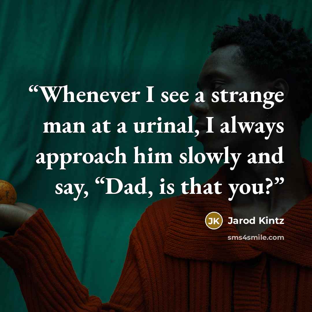 “Whenever I see a strange man at a urinal, I always approach him slowly and say, “Dad, is that you?” quote by Jarod Kintz