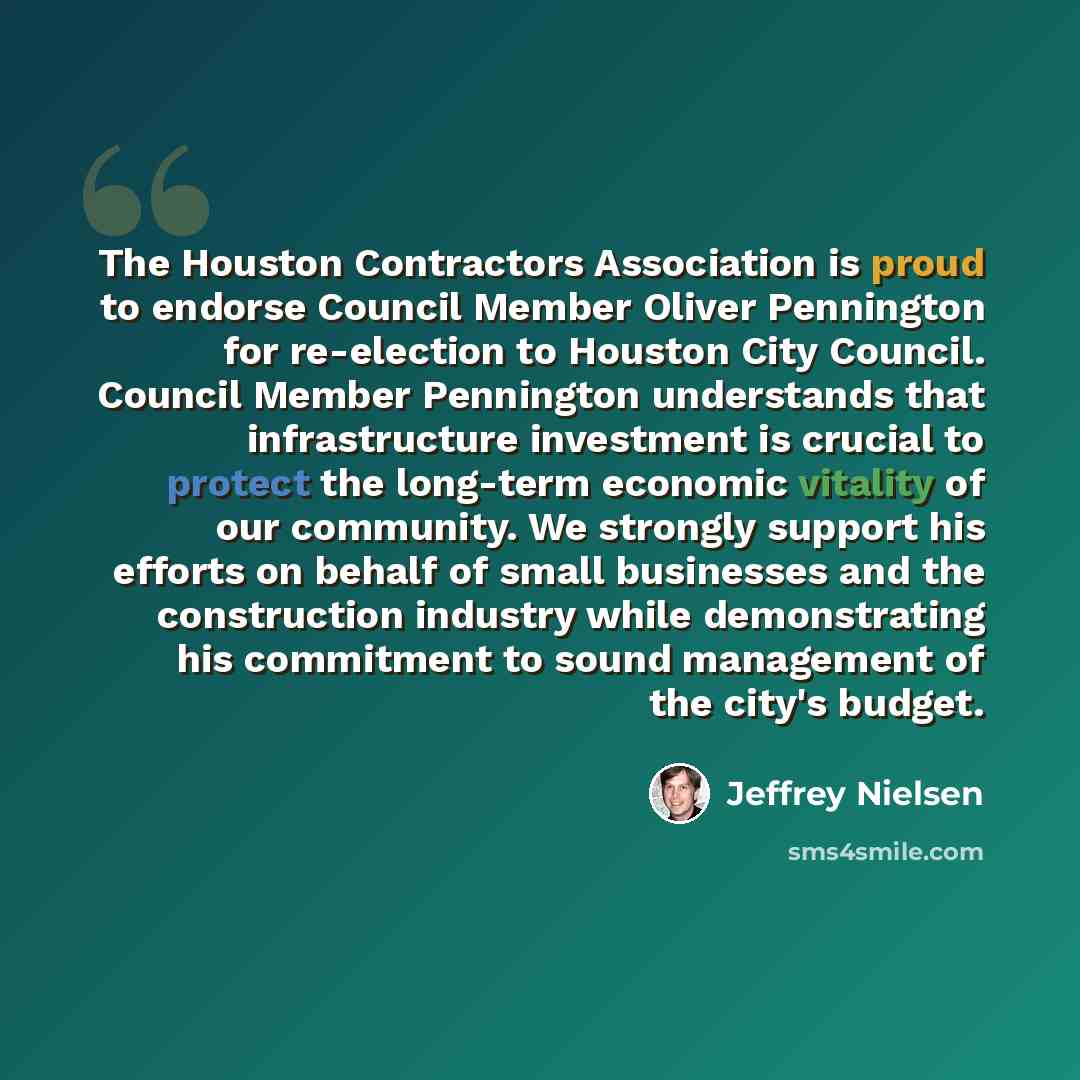 “The Houston Contractors Association is proud to endorse Council Member Oliver Pennington for re-election to Houston City Council. Council Member Pennington understands that infrastructure investment is crucial to protect the long-term economic vitality of our community. We strongly support his…” quote by Jeffrey Nielsen